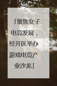 聚焦女子电竞发展，经开区举办游戏电竞产业沙龙